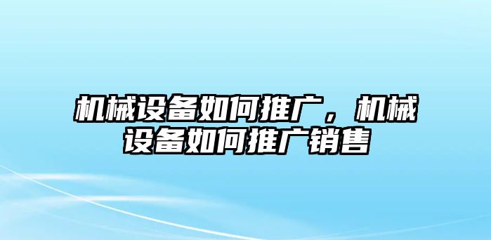 機(jī)械設(shè)備如何推廣，機(jī)械設(shè)備如何推廣銷售