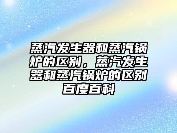 蒸汽發(fā)生器和蒸汽鍋爐的區(qū)別，蒸汽發(fā)生器和蒸汽鍋爐的區(qū)別百度百科