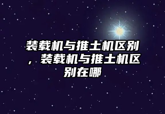 裝載機與推土機區(qū)別，裝載機與推土機區(qū)別在哪