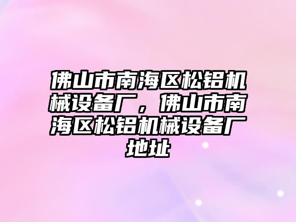 佛山市南海區(qū)松鋁機(jī)械設(shè)備廠，佛山市南海區(qū)松鋁機(jī)械設(shè)備廠地址