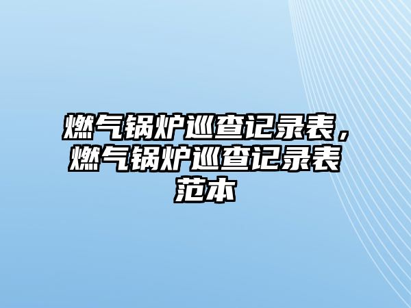 燃?xì)忮仩t巡查記錄表，燃?xì)忮仩t巡查記錄表范本