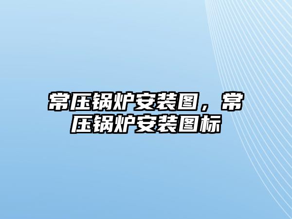 常壓鍋爐安裝圖，常壓鍋爐安裝圖標(biāo)