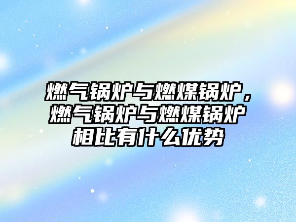 燃?xì)忮仩t與燃煤鍋爐，燃?xì)忮仩t與燃煤鍋爐相比有什么優(yōu)勢