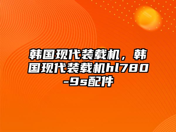 韓國(guó)現(xiàn)代裝載機(jī)，韓國(guó)現(xiàn)代裝載機(jī)hl780-9s配件