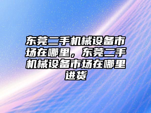 東莞二手機械設(shè)備市場在哪里，東莞二手機械設(shè)備市場在哪里進貨