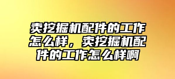 賣挖掘機(jī)配件的工作怎么樣，賣挖掘機(jī)配件的工作怎么樣啊