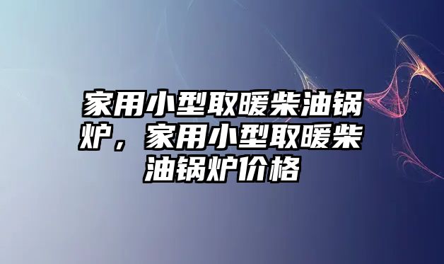 家用小型取暖柴油鍋爐，家用小型取暖柴油鍋爐價格