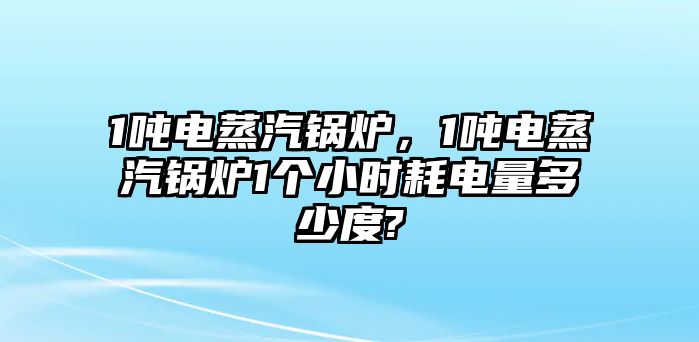 1噸電蒸汽鍋爐，1噸電蒸汽鍋爐1個(gè)小時(shí)耗電量多少度?