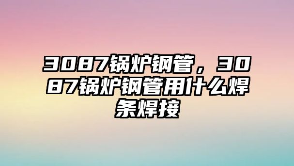 3087鍋爐鋼管，3087鍋爐鋼管用什么焊條焊接