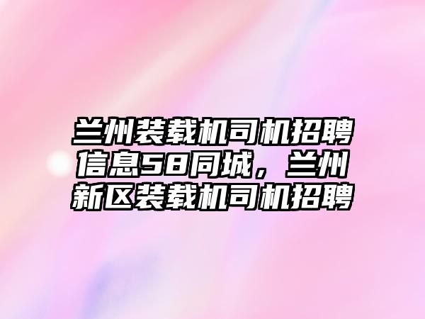 蘭州裝載機司機招聘信息58同城，蘭州新區(qū)裝載機司機招聘