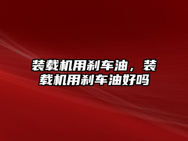 裝載機用剎車油，裝載機用剎車油好嗎