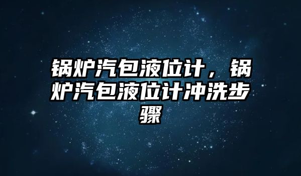 鍋爐汽包液位計，鍋爐汽包液位計沖洗步驟