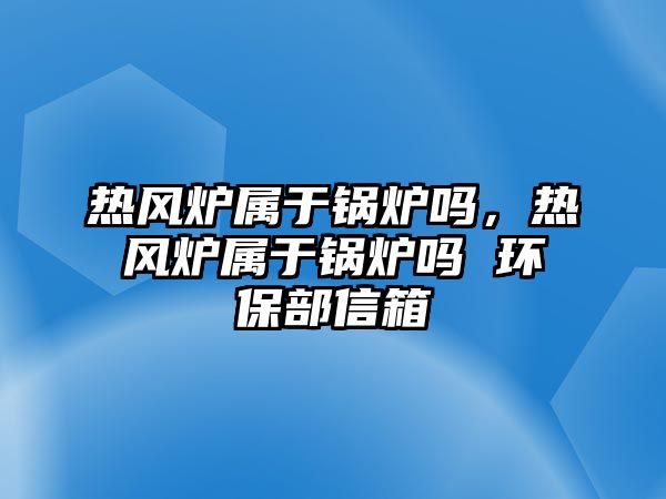 熱風(fēng)爐屬于鍋爐嗎，熱風(fēng)爐屬于鍋爐嗎 環(huán)保部信箱