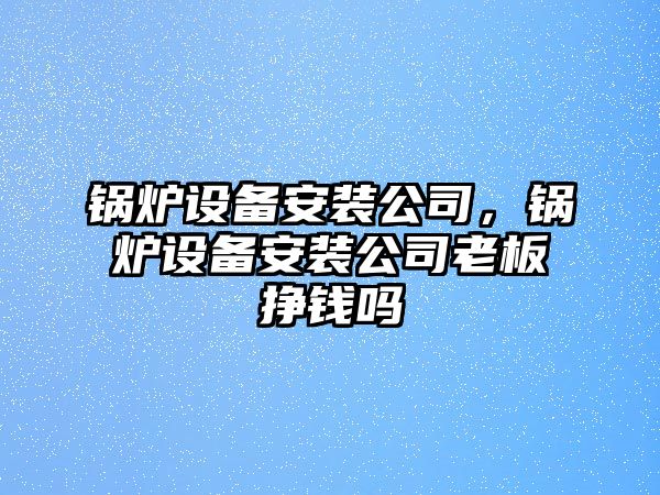 鍋爐設(shè)備安裝公司，鍋爐設(shè)備安裝公司老板掙錢嗎