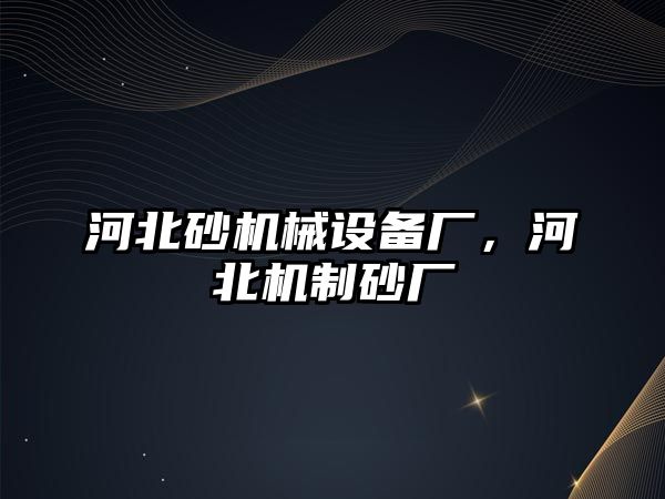 河北砂機械設備廠，河北機制砂廠