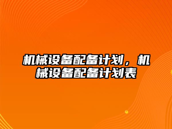 機械設(shè)備配備計劃，機械設(shè)備配備計劃表