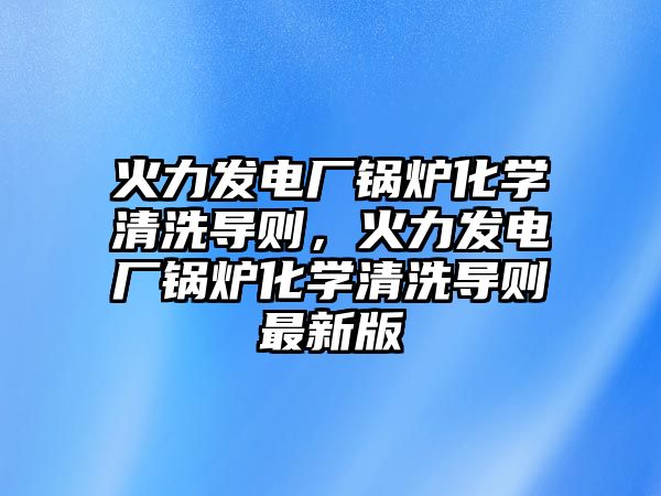 火力發(fā)電廠鍋爐化學清洗導則，火力發(fā)電廠鍋爐化學清洗導則最新版