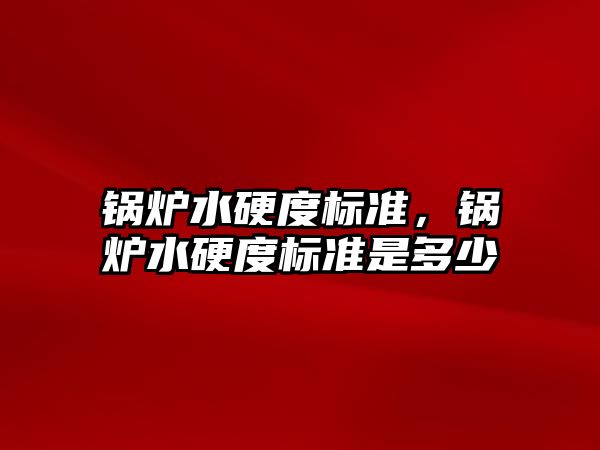 鍋爐水硬度標準，鍋爐水硬度標準是多少