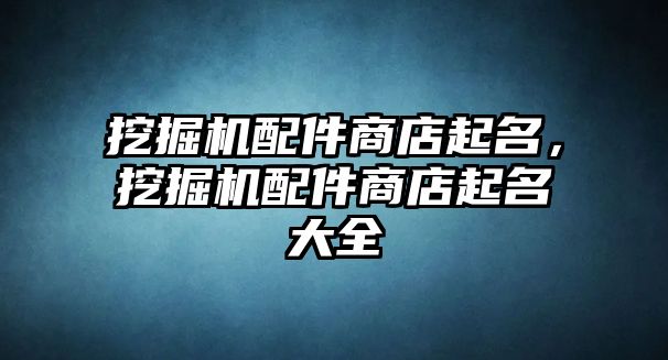 挖掘機配件商店起名，挖掘機配件商店起名大全