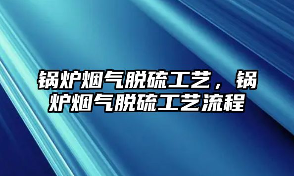 鍋爐煙氣脫硫工藝，鍋爐煙氣脫硫工藝流程