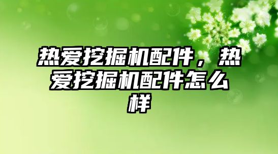 熱愛挖掘機配件，熱愛挖掘機配件怎么樣