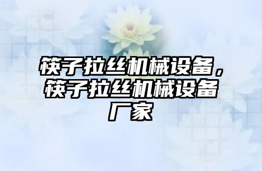 筷子拉絲機(jī)械設(shè)備，筷子拉絲機(jī)械設(shè)備廠家