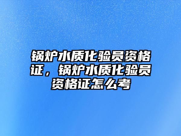 鍋爐水質(zhì)化驗員資格證，鍋爐水質(zhì)化驗員資格證怎么考