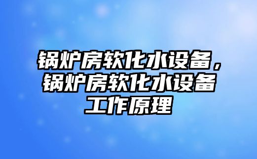 鍋爐房軟化水設(shè)備，鍋爐房軟化水設(shè)備工作原理