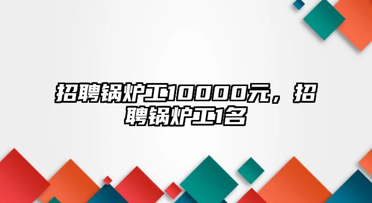 招聘鍋爐工10000元，招聘鍋爐工1名