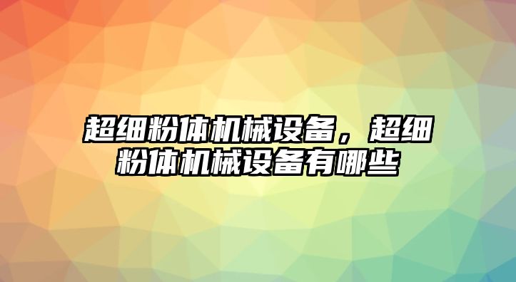 超細粉體機械設(shè)備，超細粉體機械設(shè)備有哪些