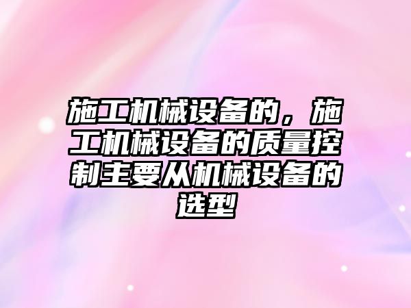 施工機械設備的，施工機械設備的質量控制主要從機械設備的選型