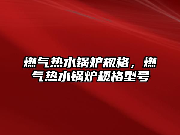 燃?xì)鉄崴仩t規(guī)格，燃?xì)鉄崴仩t規(guī)格型號(hào)