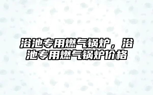 浴池專用燃?xì)忮仩t，浴池專用燃?xì)忮仩t價(jià)格