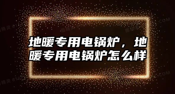 地暖專用電鍋爐，地暖專用電鍋爐怎么樣