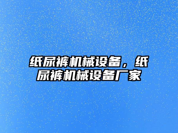 紙尿褲機械設備，紙尿褲機械設備廠家