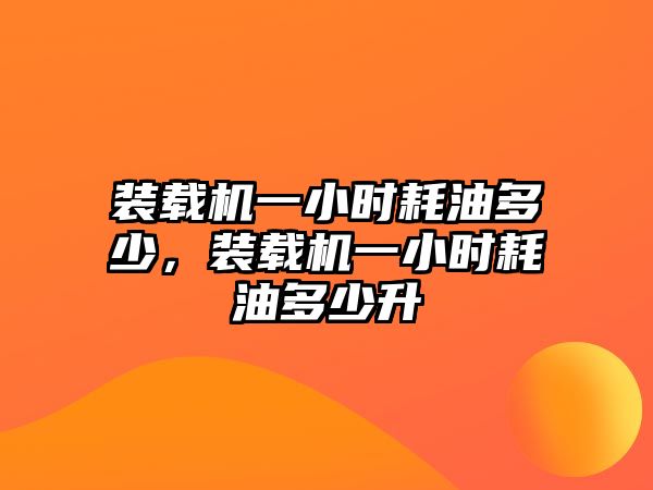 裝載機一小時耗油多少，裝載機一小時耗油多少升