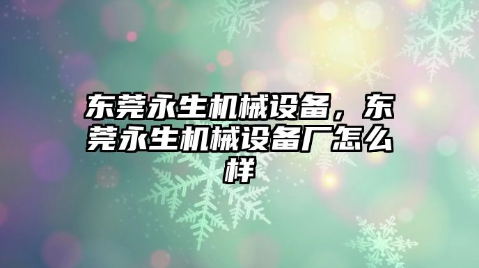 東莞永生機械設(shè)備，東莞永生機械設(shè)備廠怎么樣