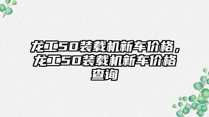 龍工50裝載機新車價格，龍工50裝載機新車價格查詢