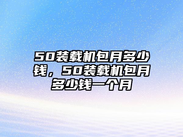 50裝載機(jī)包月多少錢(qián)，50裝載機(jī)包月多少錢(qián)一個(gè)月