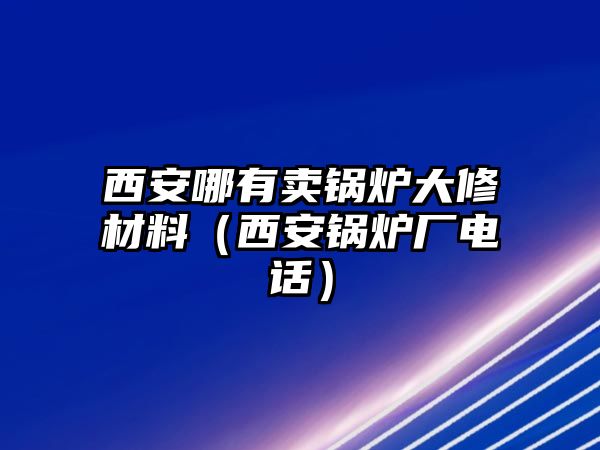 西安哪有賣(mài)鍋爐大修材料（西安鍋爐廠電話）