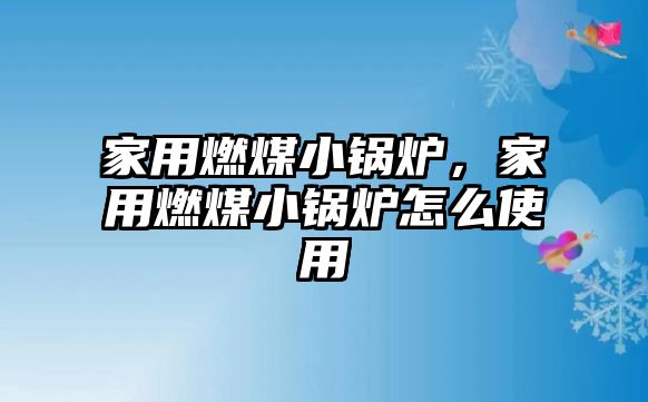 家用燃煤小鍋爐，家用燃煤小鍋爐怎么使用