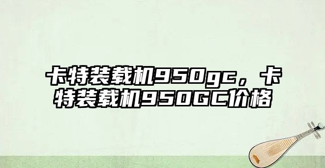 卡特裝載機950gc，卡特裝載機950GC價格