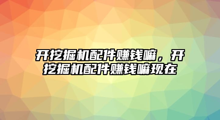 開挖掘機配件賺錢嘛，開挖掘機配件賺錢嘛現(xiàn)在