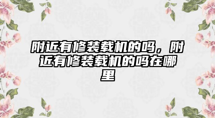 附近有修裝載機的嗎，附近有修裝載機的嗎在哪里