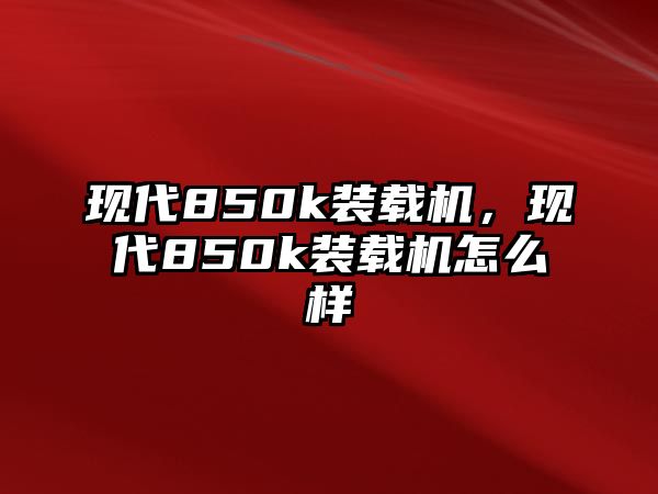 現(xiàn)代850k裝載機，現(xiàn)代850k裝載機怎么樣