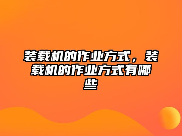 裝載機(jī)的作業(yè)方式，裝載機(jī)的作業(yè)方式有哪些