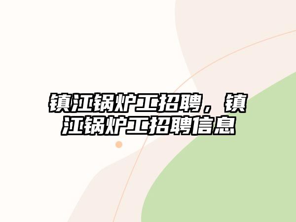 鎮(zhèn)江鍋爐工招聘，鎮(zhèn)江鍋爐工招聘信息