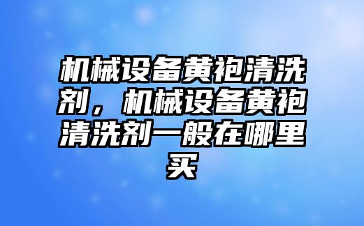 機(jī)械設(shè)備黃袍清洗劑，機(jī)械設(shè)備黃袍清洗劑一般在哪里買