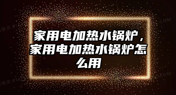 家用電加熱水鍋爐，家用電加熱水鍋爐怎么用