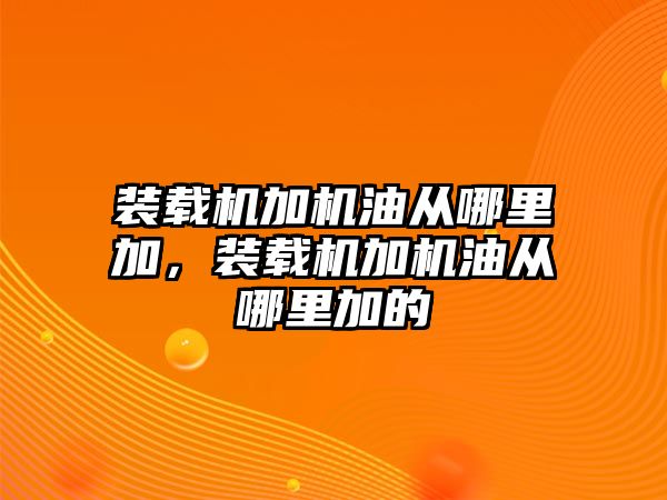 裝載機(jī)加機(jī)油從哪里加，裝載機(jī)加機(jī)油從哪里加的